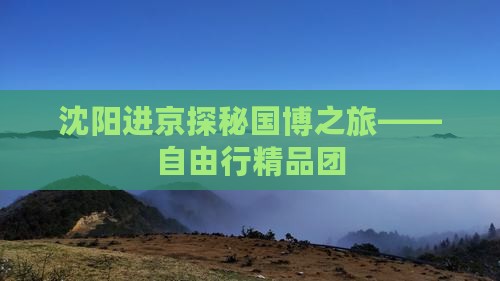 沈阳进京探秘国博之旅——自由行精品团