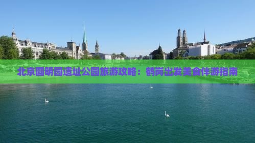 北京圆明园遗址公园旅游攻略：鹤岗出发美食伴游指南