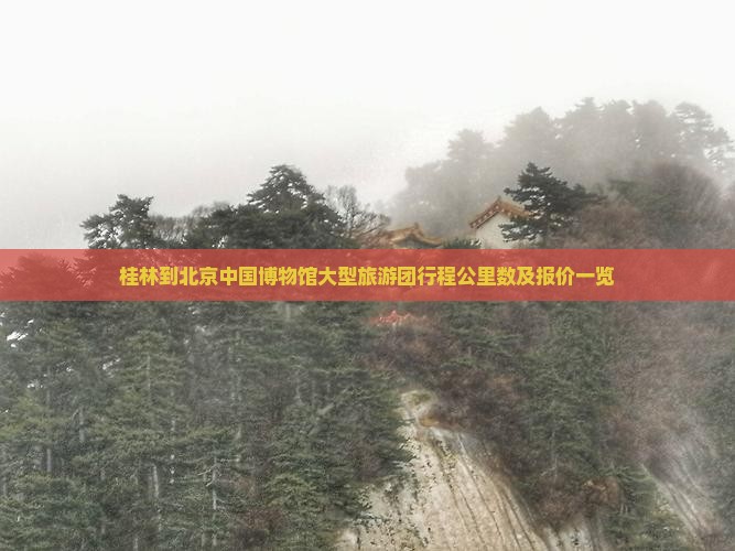 桂林到北京中国博物馆大型旅游团行程公里数及报价一览