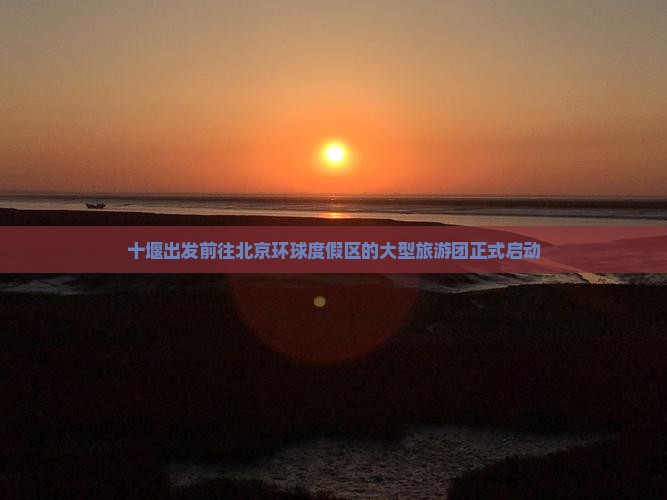 十堰出发前往北京环球度假区的大型旅游团正式启动