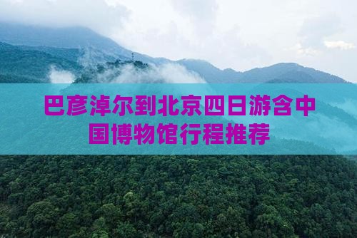巴彦淖尔到北京四日游含中国博物馆行程推荐