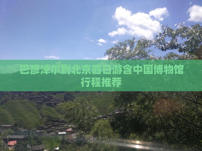 巴彦淖尔到北京四日游含中国博物馆行程推荐