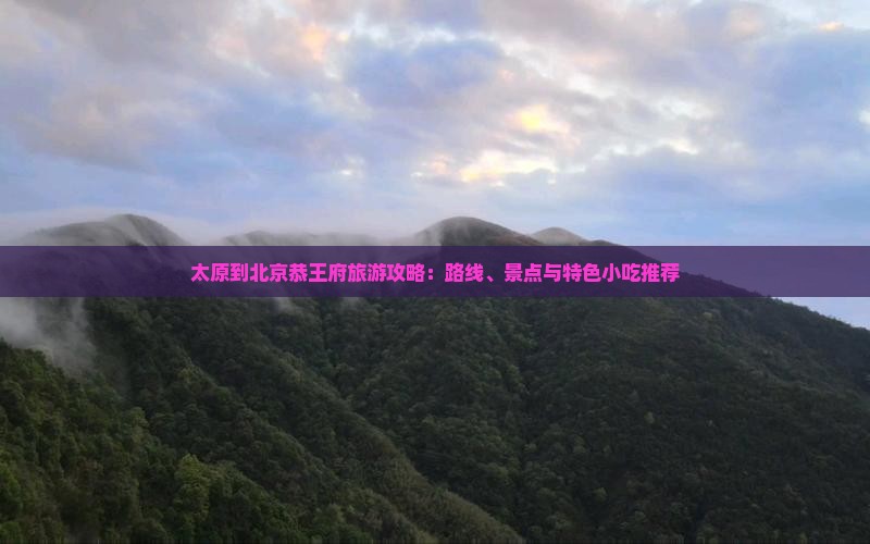 太原到北京恭王府旅游攻略：路线、景点与特色小吃推荐