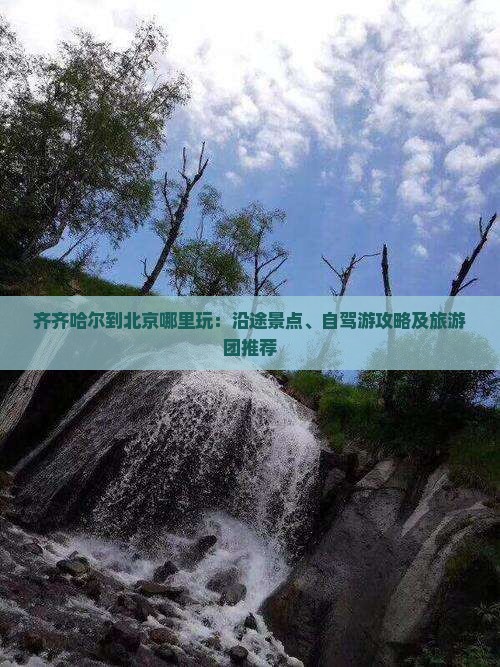 齐齐哈尔到北京哪里玩：沿途景点、自驾游攻略及旅游团推荐