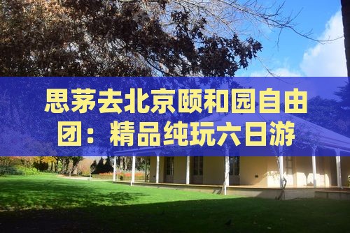 思茅去北京颐和园自由团：精品纯玩六日游