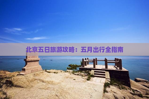 北京五日旅游攻略：五月出行全指南