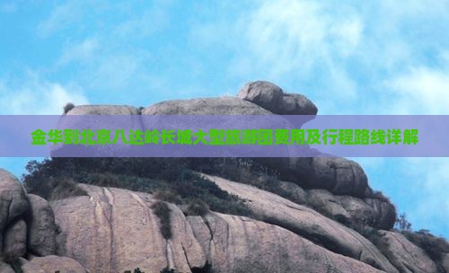 金华到北京八达岭长城大型旅游团费用及行程路线详解