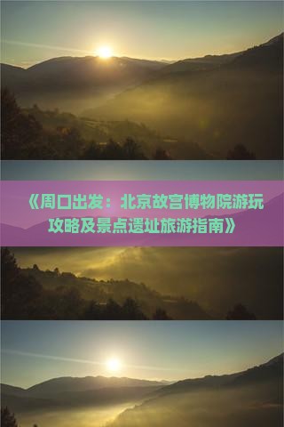 《周口出发：北京故宫博物院游玩攻略及景点遗址旅游指南》
