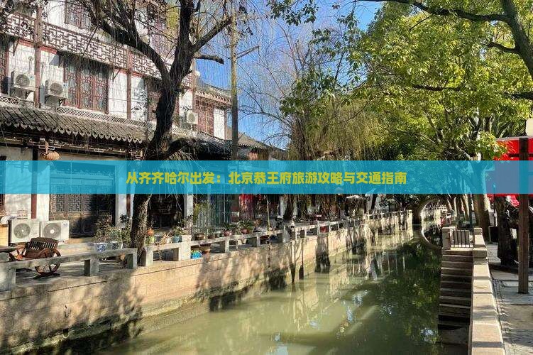 从齐齐哈尔出发：北京恭王府旅游攻略与交通指南