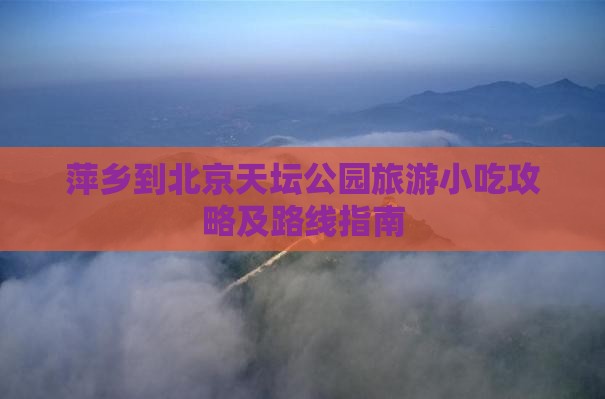 萍乡到北京天坛公园旅游小吃攻略及路线指南