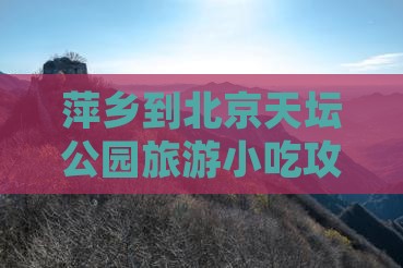 萍乡到北京天坛公园旅游小吃攻略及路线指南