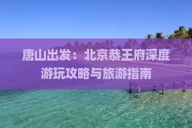 唐山出发：北京恭王府深度游玩攻略与旅游指南