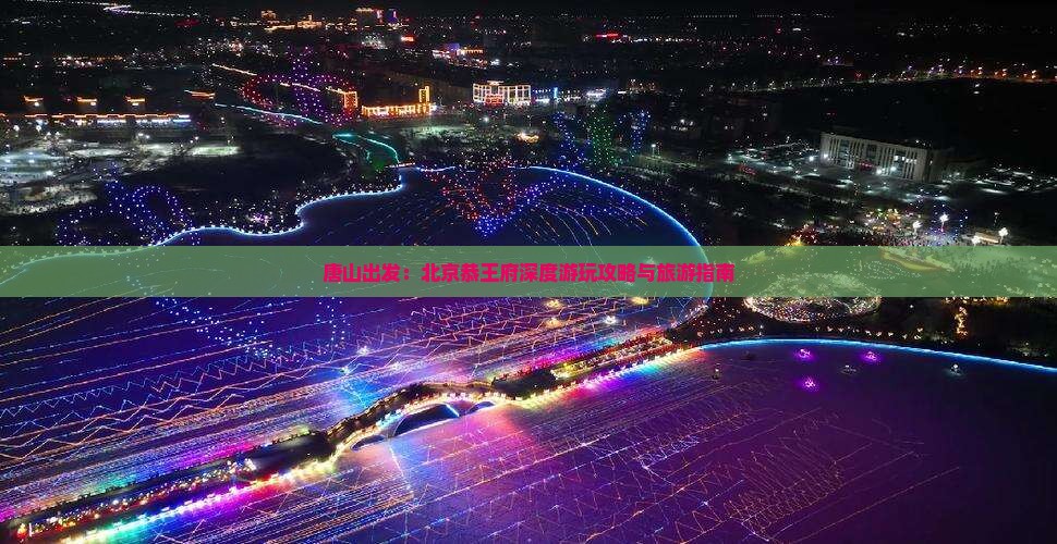 唐山出发：北京恭王府深度游玩攻略与旅游指南