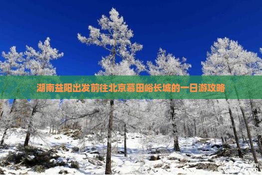 湖南益阳出发前往北京慕田峪长城的一日游攻略