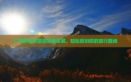 广安到北京旅游攻略详解，轻松规划你的旅行路线