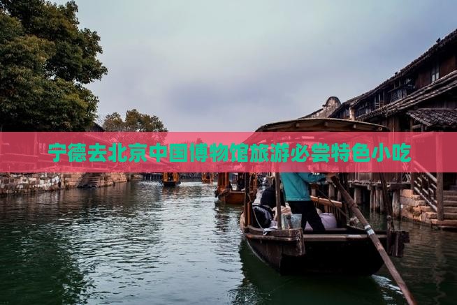 宁德去北京中国博物馆旅游必尝特色小吃