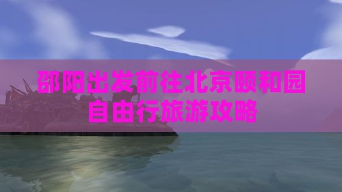 邵阳出发前往北京颐和园自由行旅游攻略
