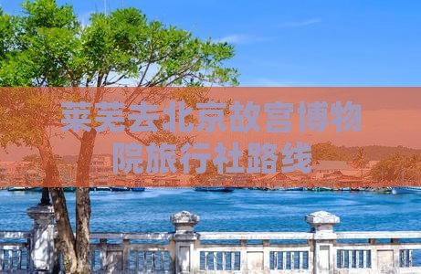 莱芜去北京故宫博物院旅行社路线