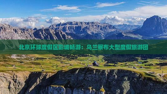 北京环球度假区影城畅游：乌兰察布大型度假旅游团