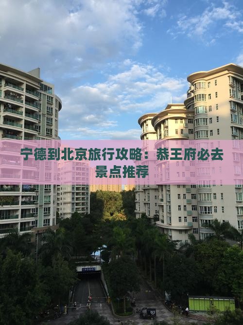 宁德到北京旅行攻略：恭王府必去景点推荐