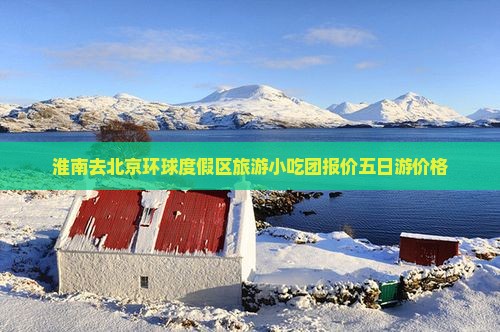淮南去北京环球度假区旅游小吃团报价五日游价格