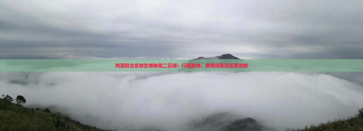 鸡西到北京故宫博物院二日游：行程路线、费用预算及实用攻略