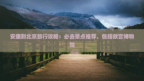 安康到北京旅行攻略：必去景点推荐，包括故宫博物院