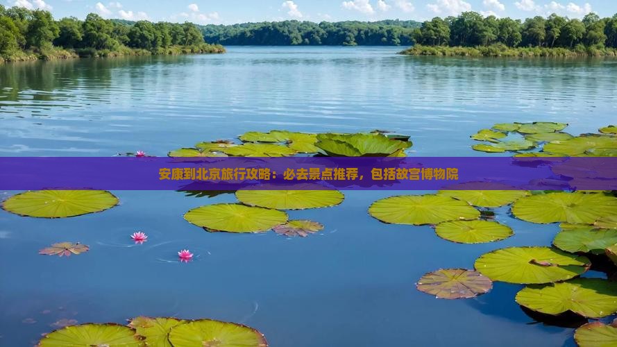 安康到北京旅行攻略：必去景点推荐，包括故宫博物院