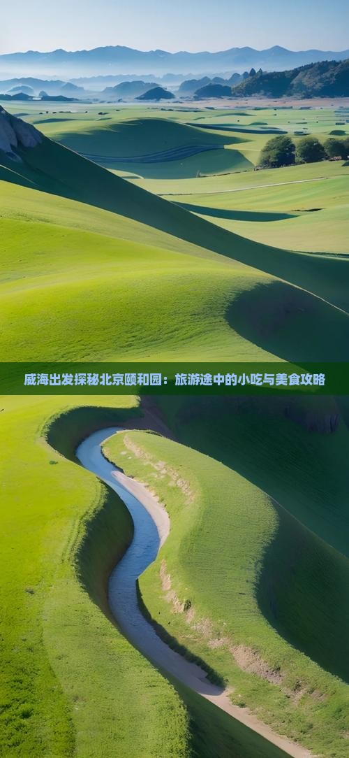 威海出发探秘北京颐和园：旅游途中的小吃与美食攻略