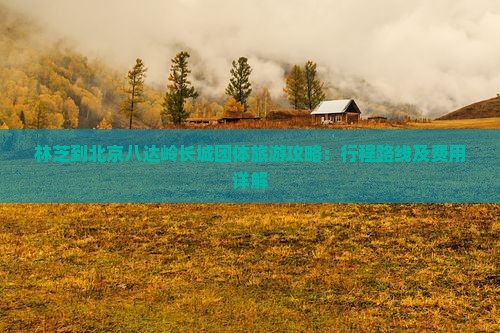 林芝到北京八达岭长城团体旅游攻略：行程路线及费用详解