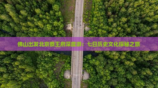 佛山出发北京恭王府深度游：七日历史文化探秘之旅