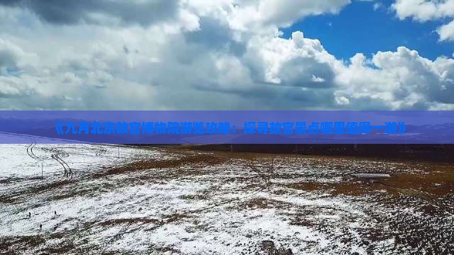 《九月北京故宫博物院游览攻略：探寻故宫景点哪里值得一游》