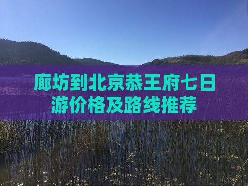 廊坊到北京恭王府七日游价格及路线推荐