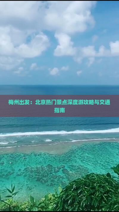 梅州出发：北京热门景点深度游攻略与交通指南