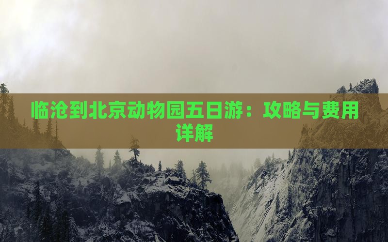临沧到北京动物园五日游：攻略与费用详解