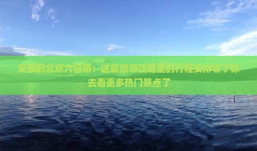 安顺到北京六日游：这篇旅游攻略里的行程安排够了你去看更多热门景点了