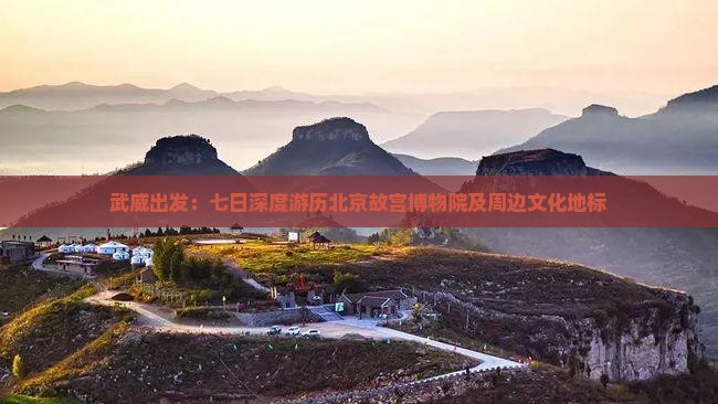 武威出发：七日深度游历北京故宫博物院及周边文化地标