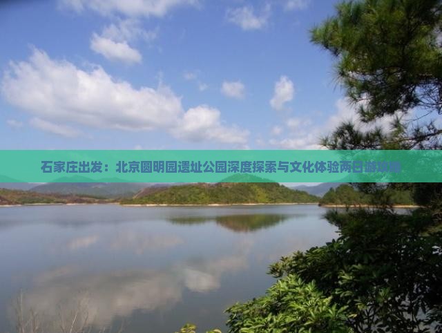 石家庄出发：北京圆明园遗址公园深度探索与文化体验两日游攻略