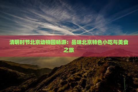 清明时节北京动物园畅游：品味北京特色小吃与美食之旅
