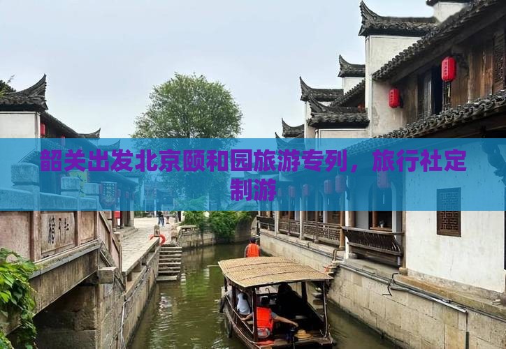 韶关出发北京颐和园旅游专列，旅行社定制游