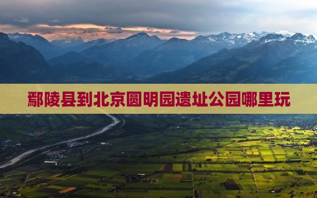 鄢陵县到北京圆明园遗址公园哪里玩
