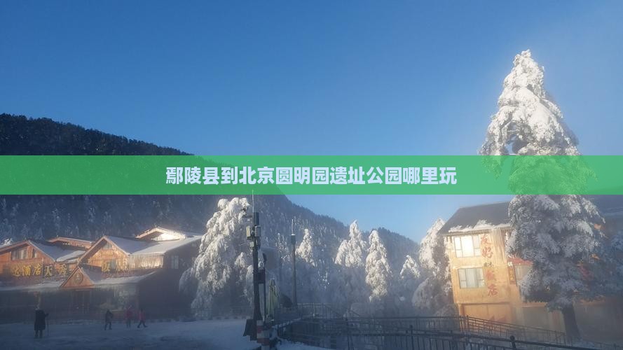 鄢陵县到北京圆明园遗址公园哪里玩