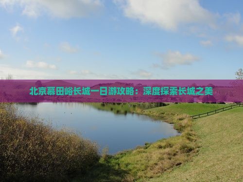 北京慕田峪长城一日游攻略：深度探索长城之美