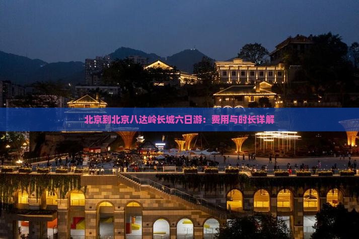 北京到北京八达岭长城六日游：费用与时长详解