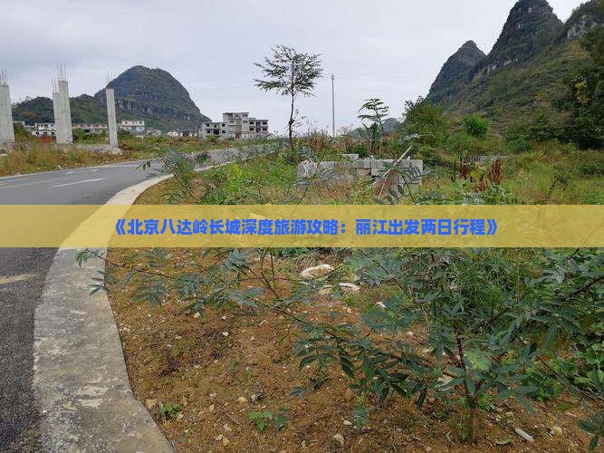 《北京八达岭长城深度旅游攻略：丽江出发两日行程》
