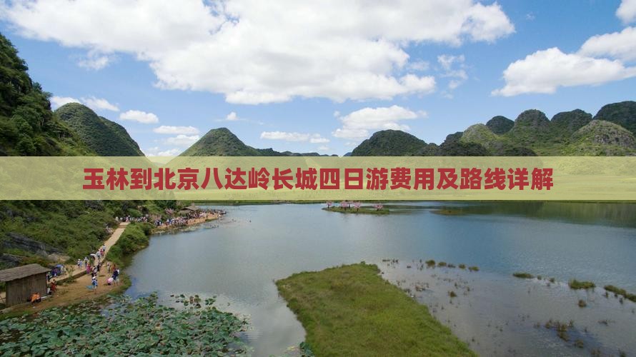玉林到北京八达岭长城四日游费用及路线详解
