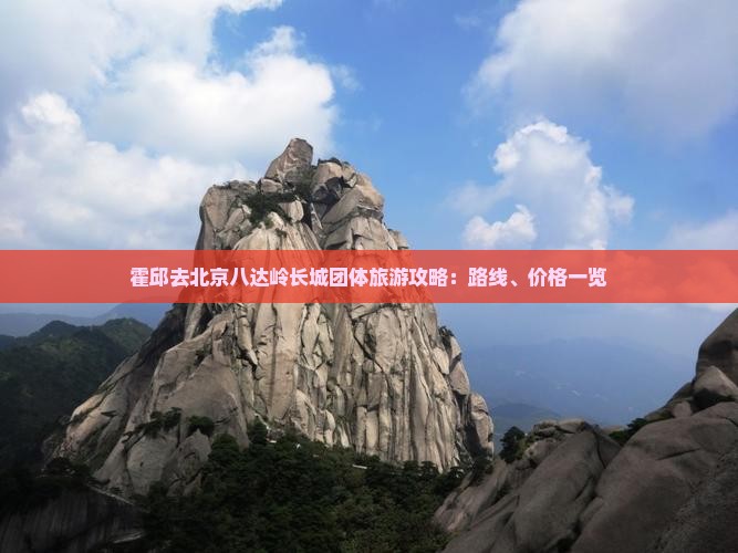 霍邱去北京八达岭长城团体旅游攻略：路线、价格一览