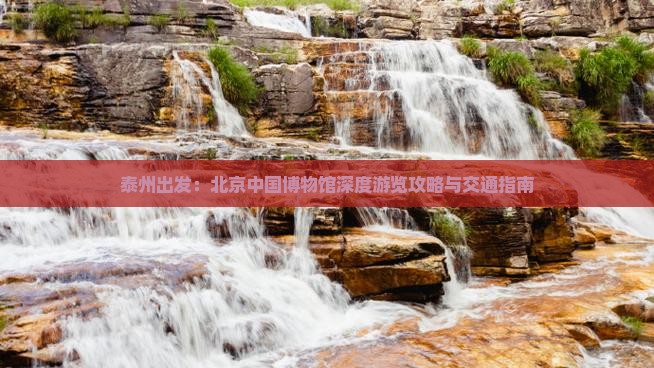 泰州出发：北京中国博物馆深度游览攻略与交通指南