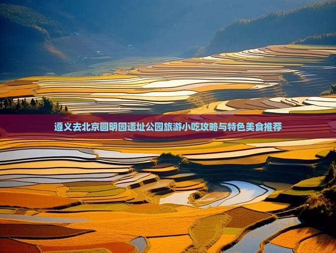 遵义去北京圆明园遗址公园旅游小吃攻略与特色美食推荐