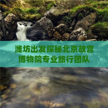 潍坊出发探秘北京故宫博物院专业旅行团队